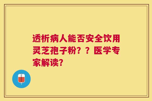 透析人能否安全饮用灵芝孢子粉??医学专家解读? 透析人能否安全饮用灵芝孢子粉??医学专家解读?