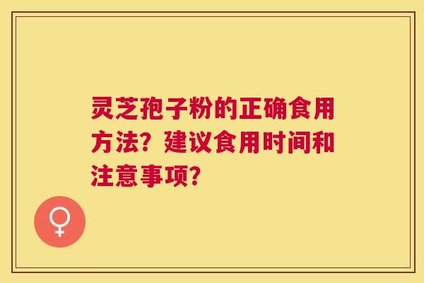 灵芝孢子粉的正确食用方法?建议食用时间和注意事项? 灵芝孢子粉的正确食用方法?建议食用时间和注意事项?