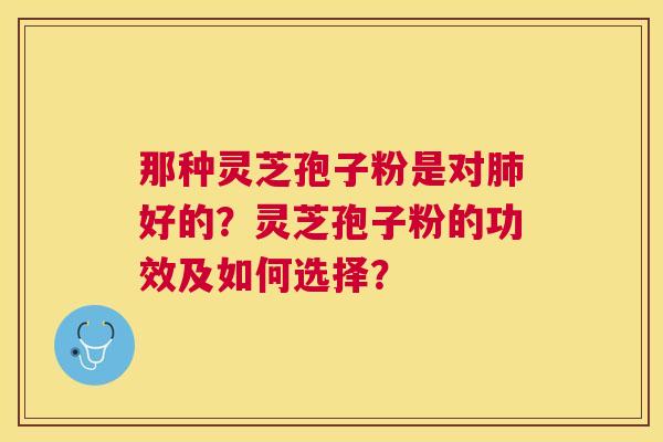 那种灵芝孢子粉是对好的?灵芝孢子粉的功效及如何选择? 那种灵芝孢子粉是对好的?灵芝孢子粉的功效及如何选择?