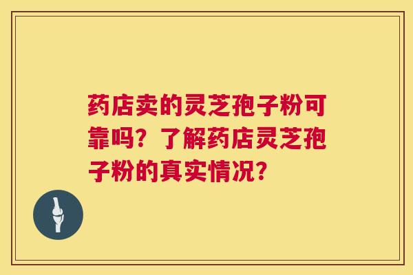 药店卖的灵芝孢子粉可靠吗？了解药店灵芝孢子粉的真实情况？