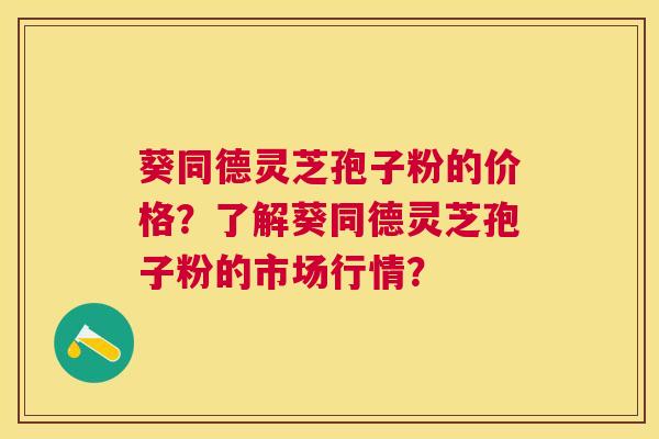 葵同德灵芝孢子粉的价格?了解葵同德灵芝孢子粉的市场行情? 葵同德灵芝孢子粉的价格?了解葵同德灵芝孢子粉的市场行情?