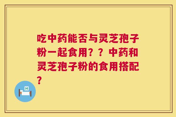吃能否与灵芝孢子粉一起食用??和灵芝孢子粉的食用搭配? 吃能否与灵芝孢子粉一起食用??和灵芝孢子粉的食用搭配?