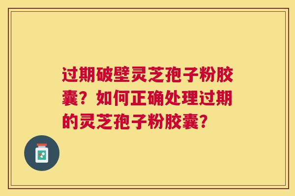 过期破壁灵芝孢子粉胶囊?如何正确处理过期的灵芝孢子粉胶囊? 过期破壁灵芝孢子粉胶囊?如何正确处理过期的灵芝孢子粉胶囊?