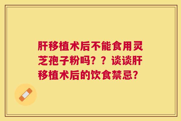 移植术后不能食用灵芝孢子粉吗？？谈谈移植术后的饮食禁忌？