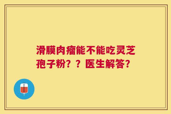 滑膜肉瘤能不能吃灵芝孢子粉??医生解答? 滑膜肉瘤能不能吃灵芝孢子粉??医生解答?