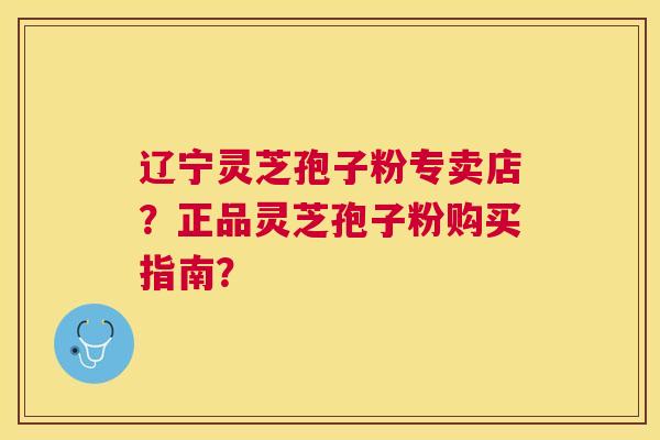 辽宁灵芝孢子粉专卖店?正品灵芝孢子粉购买指南? 辽宁灵芝孢子粉专卖店?正品灵芝孢子粉购买指南?