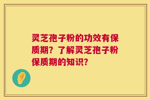 灵芝孢子粉的功效有保质期？了解灵芝孢子粉保质期的知识？