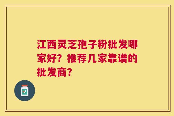 江西灵芝孢子粉批发哪家好?推荐几家靠谱的批发商? 江西灵芝孢子粉批发哪家好?推荐几家靠谱的批发商?