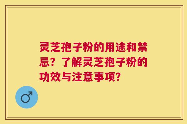 灵芝孢子粉的用途和禁忌？了解灵芝孢子粉的功效与注意事项？