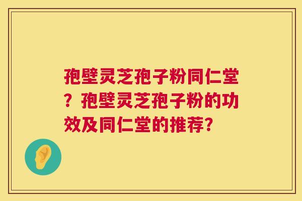 孢壁灵芝孢子粉同仁堂？孢壁灵芝孢子粉的功效及同仁堂的推荐？