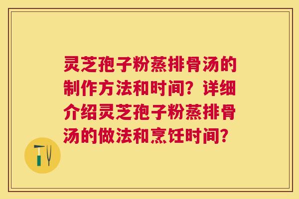 灵芝孢子粉蒸排骨汤的制作方法和时间?详细介绍灵芝孢子粉蒸排骨汤的做法和烹饪时间? 灵芝孢子粉蒸排骨汤的制作方法和时间?详细介绍灵芝孢子粉蒸排骨汤的做法和烹饪时间?