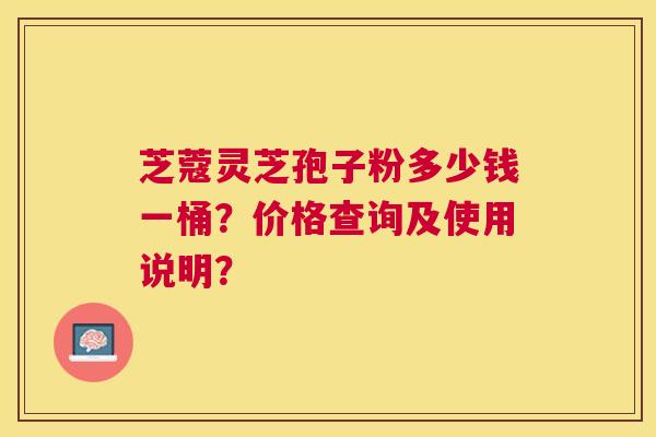 芝蔻灵芝孢子粉多少钱一桶?价格查询及使用说明? 芝蔻灵芝孢子粉多少钱一桶?价格查询及使用说明?