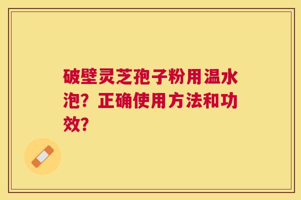 破壁灵芝孢子粉用温水泡？正确使用方法和功效？