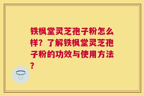 铁枫堂灵芝孢子粉怎么样？了解铁枫堂灵芝孢子粉的功效与使用方法？
