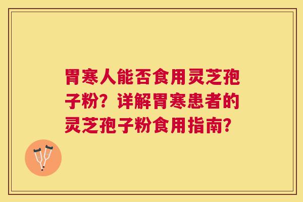 胃寒人能否食用灵芝孢子粉?详解胃寒患者的灵芝孢子粉食用指南? 胃寒人能否食用灵芝孢子粉?详解胃寒患者的灵芝孢子粉食用指南?