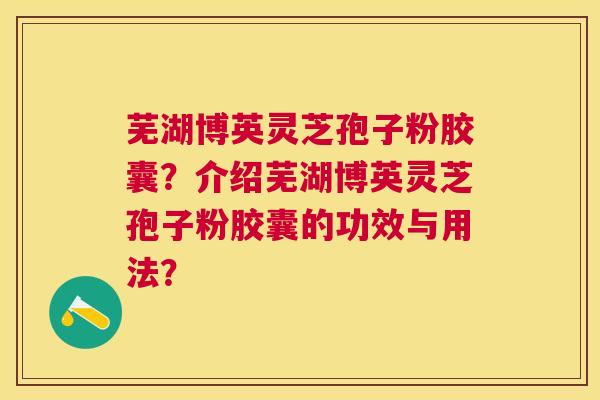 芜湖博英灵芝孢子粉胶囊?介绍芜湖博英灵芝孢子粉胶囊的功效与用法? 芜湖博英灵芝孢子粉胶囊?介绍芜湖博英灵芝孢子粉胶囊的功效与用法?