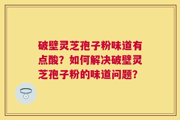 破壁灵芝孢子粉味道有点酸?如何解决破壁灵芝孢子粉的味道问题? 破壁灵芝孢子粉味道有点酸?如何解决破壁灵芝孢子粉的味道问题?