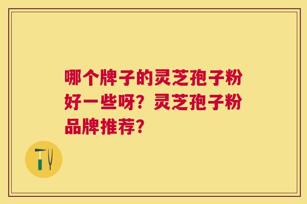 哪个牌子的灵芝孢子粉好一些呀?灵芝孢子粉品牌推荐? 哪个牌子的灵芝孢子粉好一些呀?灵芝孢子粉品牌推荐?