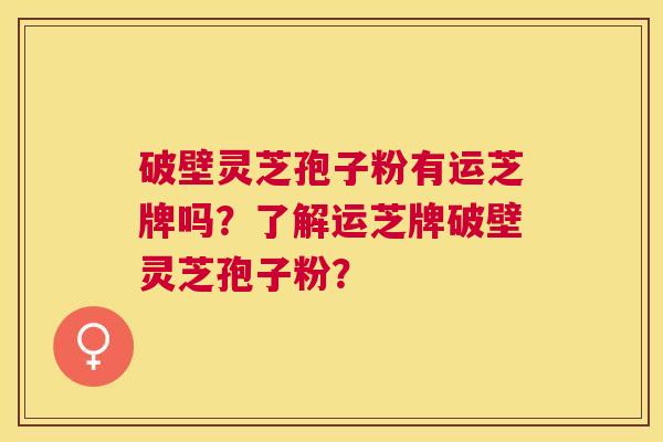 破壁灵芝孢子粉有运芝牌吗？了解运芝牌破壁灵芝孢子粉？
