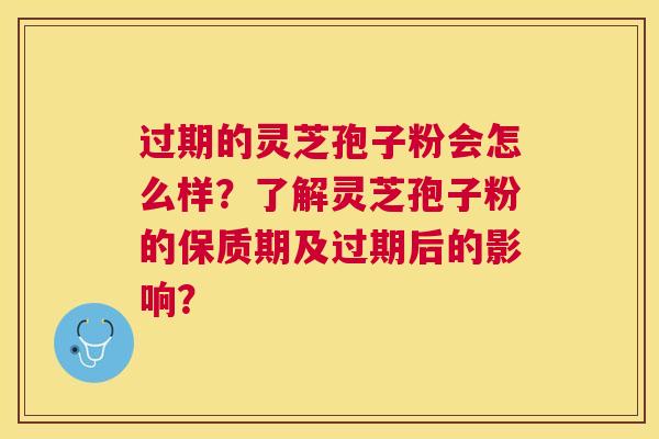 过期的灵芝孢子粉会怎么样?了解灵芝孢子粉的保质期及过期后的影响? 过期的灵芝孢子粉会怎么样?了解灵芝孢子粉的保质期及过期后的影响?
