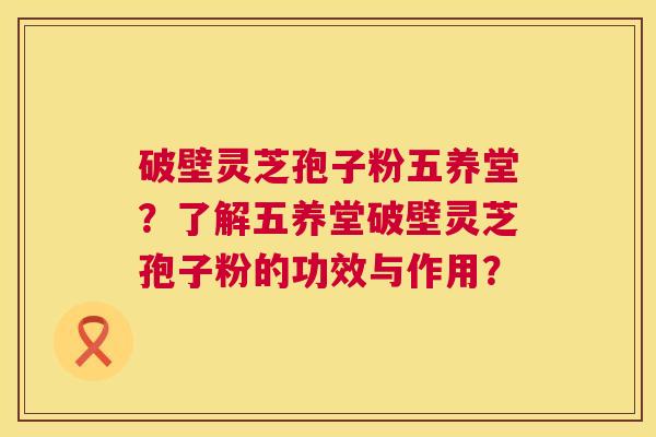 破壁灵芝孢子粉五养堂?了解五养堂破壁灵芝孢子粉的功效与作用? 破壁灵芝孢子粉五养堂?了解五养堂破壁灵芝孢子粉的功效与作用?