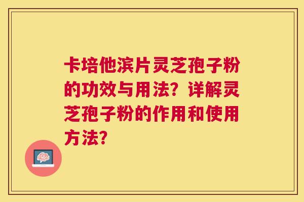 卡培他滨片灵芝孢子粉的功效与用法？详解灵芝孢子粉的作用和使用方法？