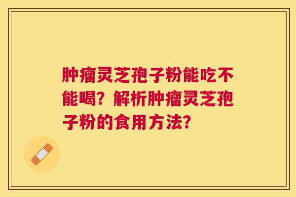 灵芝孢子粉能吃不能喝?解析灵芝孢子粉的食用方法? 灵芝孢子粉能吃不能喝?解析灵芝孢子粉的食用方法?