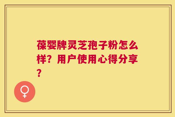 葆婴牌灵芝孢子粉怎么样?用户使用心得分享? 葆婴牌灵芝孢子粉怎么样?用户使用心得分享?