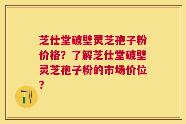 芝仕堂破壁灵芝孢子粉价格?了解芝仕堂破壁灵芝孢子粉的市场价位? 芝仕堂破壁灵芝孢子粉价格?了解芝仕堂破壁灵芝孢子粉的市场价位?
