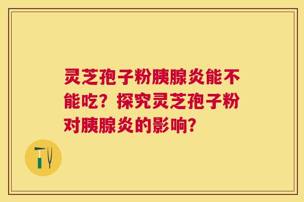 灵芝孢子粉胰腺炎能不能吃?探究灵芝孢子粉对胰腺炎的影响? 灵芝孢子粉胰腺炎能不能吃?探究灵芝孢子粉对胰腺炎的影响?