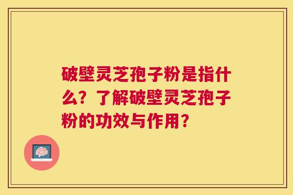 破壁灵芝孢子粉是指什么?了解破壁灵芝孢子粉的功效与作用? 破壁灵芝孢子粉是指什么?了解破壁灵芝孢子粉的功效与作用?