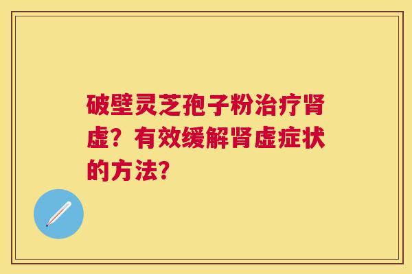 破壁灵芝孢子粉虚？有效缓解虚症状的方法？