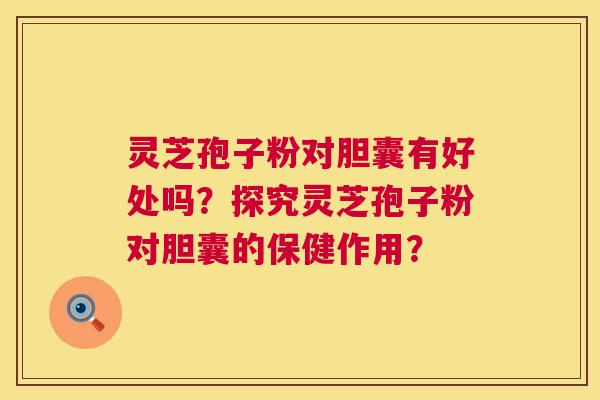 灵芝孢子粉对胆囊有好处吗?探究灵芝孢子粉对胆囊的保健作用? 灵芝孢子粉对胆囊有好处吗?探究灵芝孢子粉对胆囊的保健作用?