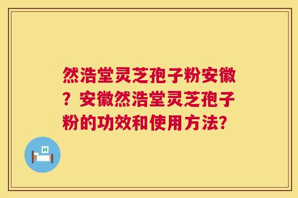 然浩堂灵芝孢子粉安徽?安徽然浩堂灵芝孢子粉的功效和使用方法? 然浩堂灵芝孢子粉安徽?安徽然浩堂灵芝孢子粉的功效和使用方法?