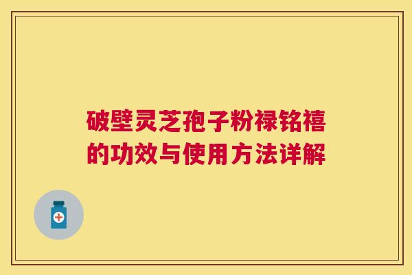 破壁灵芝孢子粉禄铭禧的功效与使用方法详解 破壁灵芝孢子粉禄铭禧的功效与使用方法详解
