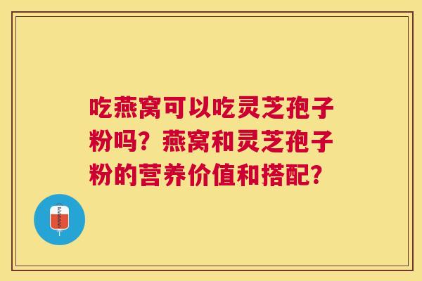 吃燕窝可以吃灵芝孢子粉吗?燕窝和灵芝孢子粉的营养价值和搭配? 吃燕窝可以吃灵芝孢子粉吗?燕窝和灵芝孢子粉的营养价值和搭配?