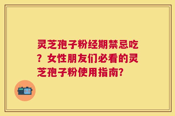 灵芝孢子粉经期禁忌吃?女性朋友们必看的灵芝孢子粉使用指南? 灵芝孢子粉经期禁忌吃?女性朋友们必看的灵芝孢子粉使用指南?