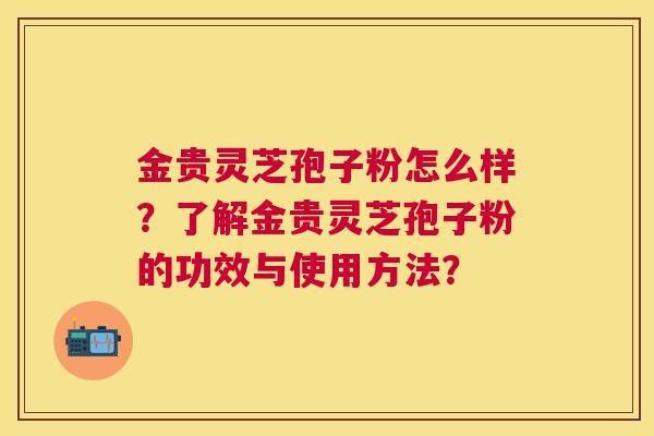金贵灵芝孢子粉怎么样？了解金贵灵芝孢子粉的功效与使用方法？