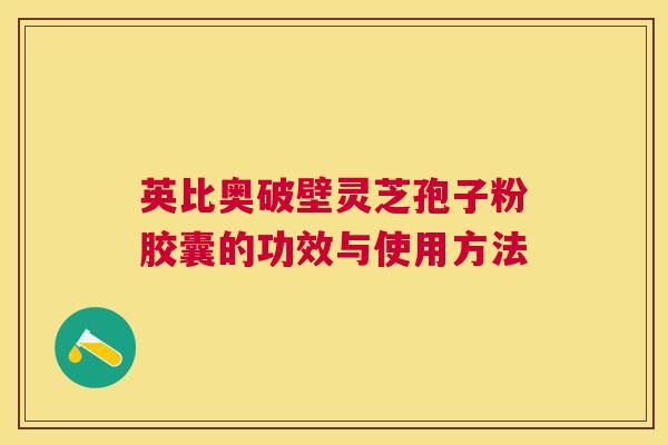 英比奥破壁灵芝孢子粉胶囊的功效与使用方法