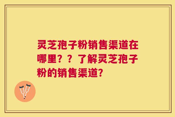 灵芝孢子粉销售渠道在哪里??了解灵芝孢子粉的销售渠道? 灵芝孢子粉销售渠道在哪里??了解灵芝孢子粉的销售渠道?