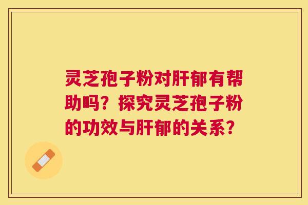 灵芝孢子粉对郁有帮助吗?探究灵芝孢子粉的功效与郁的关系? 灵芝孢子粉对郁有帮助吗?探究灵芝孢子粉的功效与郁的关系?