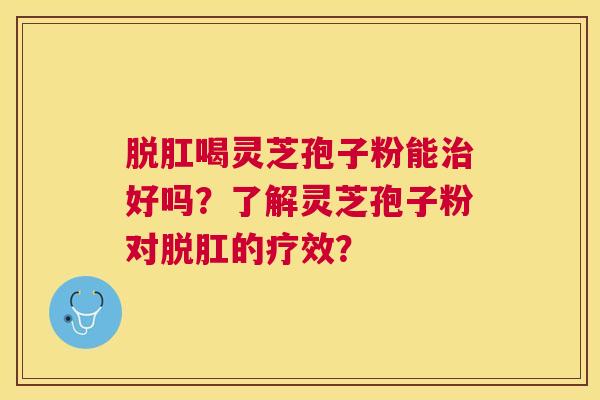 脱肛喝灵芝孢子粉能好吗?了解灵芝孢子粉对脱肛的疗效? 脱肛喝灵芝孢子粉能好吗?了解灵芝孢子粉对脱肛的疗效?