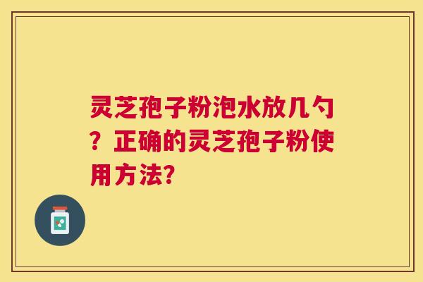 灵芝孢子粉泡水放几勺？正确的灵芝孢子粉使用方法？