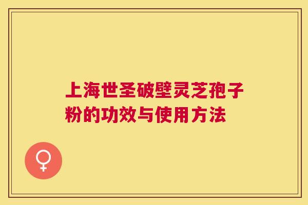 上海世圣破壁灵芝孢子粉的功效与使用方法 上海世圣破壁灵芝孢子粉的功效与使用方法
