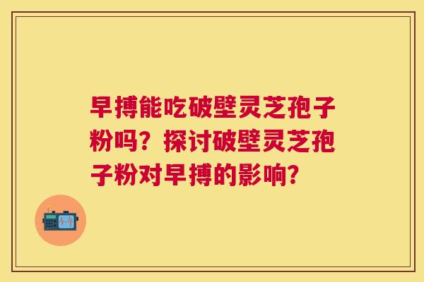 早搏能吃破壁灵芝孢子粉吗?探讨破壁灵芝孢子粉对早搏的影响? 早搏能吃破壁灵芝孢子粉吗?探讨破壁灵芝孢子粉对早搏的影响?