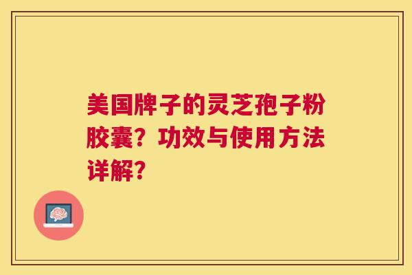美国牌子的灵芝孢子粉胶囊？功效与使用方法详解？
