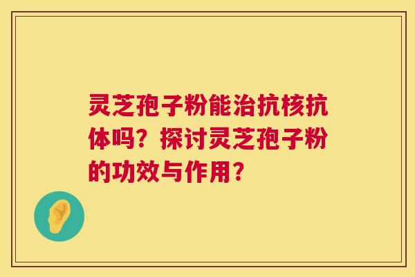 灵芝孢子粉能抗核抗体吗?探讨灵芝孢子粉的功效与作用? 灵芝孢子粉能抗核抗体吗?探讨灵芝孢子粉的功效与作用?