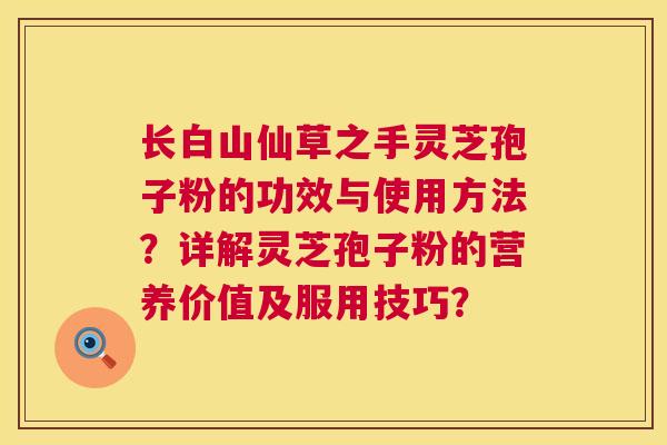 长白山仙草之手灵芝孢子粉的功效与使用方法?详解灵芝孢子粉的营养价值及服用技巧? 长白山仙草之手灵芝孢子粉的功效与使用方法?详解灵芝孢子粉的营养价值及服用技巧?