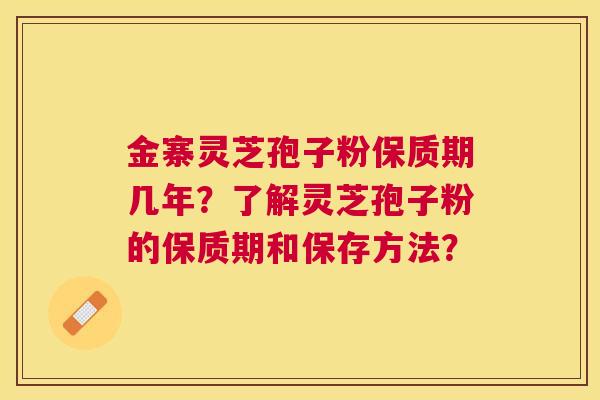 金寨灵芝孢子粉保质期几年?了解灵芝孢子粉的保质期和保存方法? 金寨灵芝孢子粉保质期几年?了解灵芝孢子粉的保质期和保存方法?