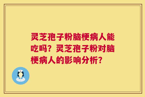 灵芝孢子粉脑梗人能吃吗?灵芝孢子粉对脑梗人的影响分析? 灵芝孢子粉脑梗人能吃吗?灵芝孢子粉对脑梗人的影响分析?